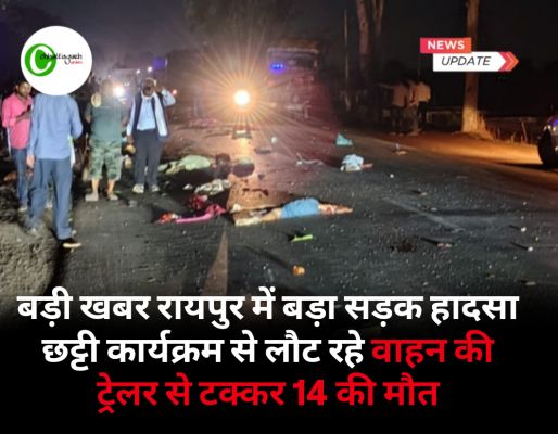 बड़ी खबर रायपुर में बड़ा सड़क हादसा छट्टी कार्यक्रम से लौट रहे वाहन की ट्रेलर से टक्कर 14 की मौत