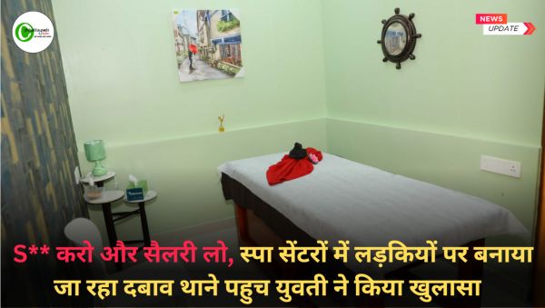 S** करो और सैलरी लो, स्पा सेंटरों में लड़कियों पर बनाया जा रहा दबाव थाने पहुच युवती ने किया खुलासा  